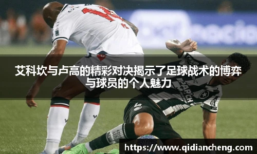 艾科坎与卢高的精彩对决揭示了足球战术的博弈与球员的个人魅力