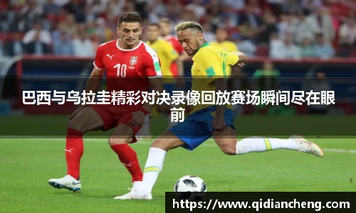 巴西与乌拉圭精彩对决录像回放赛场瞬间尽在眼前