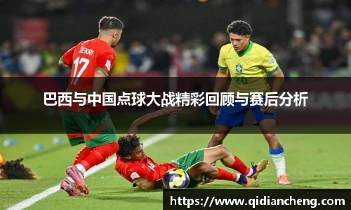 巴西与中国点球大战精彩回顾与赛后分析